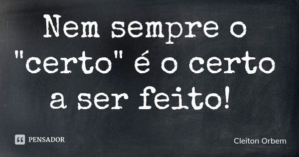 Nem sempre o "certo" é o certo a ser feito!... Frase de Cleiton Orbem.