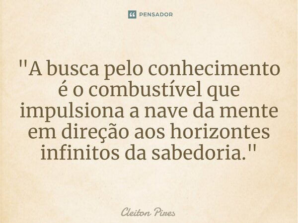 ⁠"A busca pelo conhecimento é o combustível que impulsiona a nave da mente em direção aos horizontes infinitos da sabedoria."... Frase de Cleiton Pires.