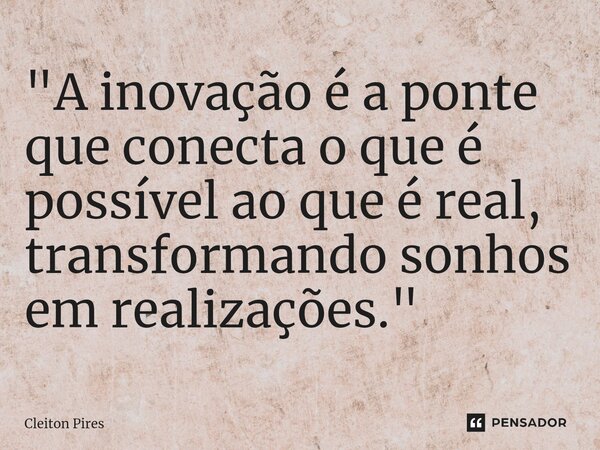 ⁠"A inovação é a ponte que conecta o que é possível ao que é real, transformando sonhos em realizações."... Frase de Cleiton Pires.