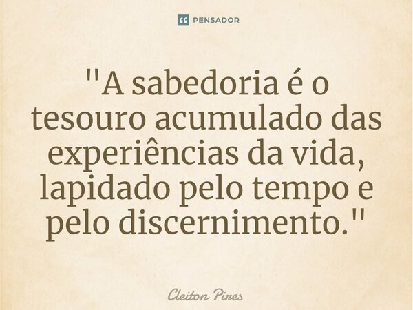 ⁠"A sabedoria é o tesouro acumulado das experiências da vida, lapidado pelo tempo e pelo discernimento."... Frase de Cleiton Pires.