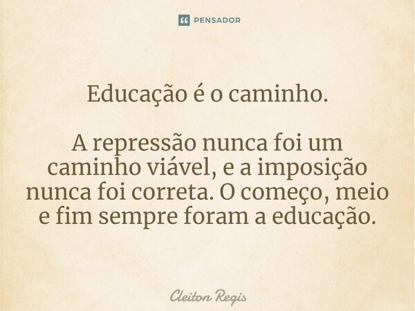 ⁠Educação é o caminho. A repressão nunca foi um caminho viável, e a imposição nunca foi correta. O começo, meio e fim sempre foram a educação.... Frase de Cleiton Regis.