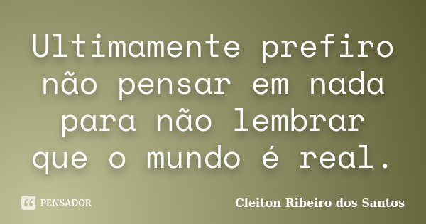 Ultimamente prefiro não pensar em nada para não lembrar que o mundo é real.... Frase de Cleiton Ribeiro dos Santos.