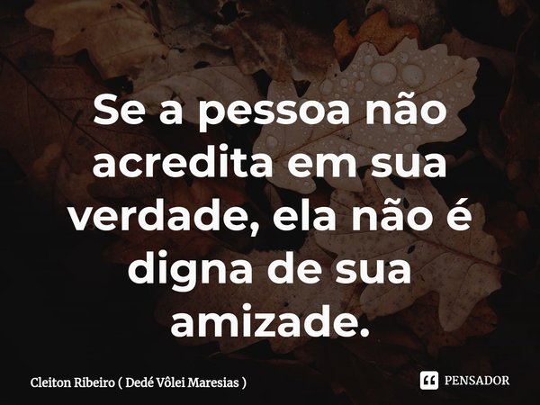 ⁠Se a pessoa não acredita em sua verdade, ela não é digna de sua amizade.... Frase de Cleiton Ribeiro ( Dedé Vôlei Maresias ).