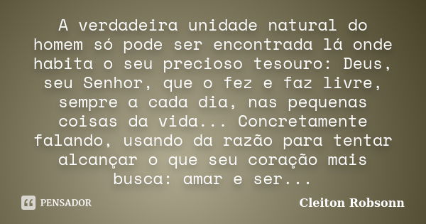 A verdadeira unidade natural do homem só pode ser encontrada lá onde habita o seu precioso tesouro: Deus, seu Senhor, que o fez e faz livre, sempre a cada dia, ... Frase de Cleiton Robsonn.