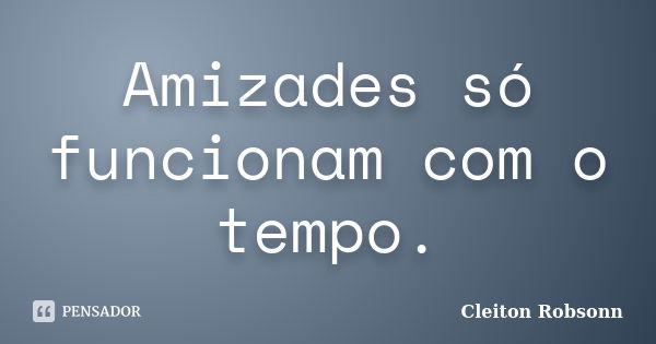 Amizades só funcionam com o tempo.... Frase de Cleiton Robsonn.