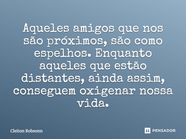 Aqueles amigos que nos são próximos, são como espelhos. Enquanto aqueles que estão distantes, ainda assim, conseguem oxigenar nossa vida.... Frase de Cleiton Robsonn.