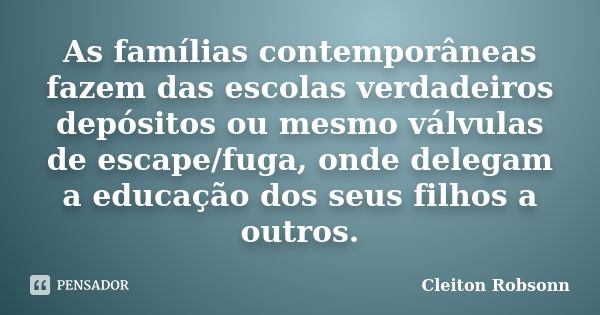 As famílias contemporâneas fazem das escolas verdadeiros depósitos ou mesmo válvulas de escape/fuga, onde delegam a educação dos seus filhos a outros.... Frase de Cleiton Robsonn.