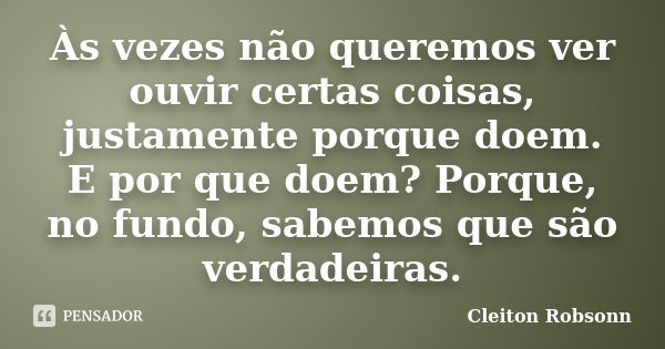 Às vezes não queremos ver / ouvir certas coisas, justamente porque doem. E por que doem? Porque, no fundo, sabemos que são verdadeiras.... Frase de Cleiton Robsonn.