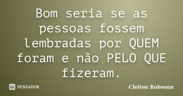 Bom seria se as pessoas fossem lembradas por QUEM foram e não PELO QUE fizeram.... Frase de Cleiton Robsonn.