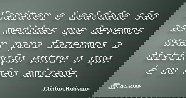 Caráter e Lealdade são as medidas que devemos usar para fazermos a distinção entre o que é ou não amizade.... Frase de Cleiton Robsonn.