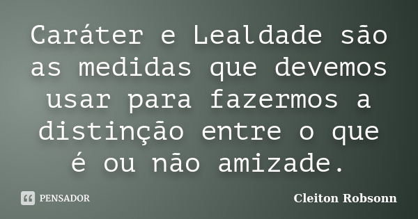 Caráter e Lealdade são as medidas que devemos usar para fazermos a distinção entre o que é ou não amizade.... Frase de Cleiton Robsonn.