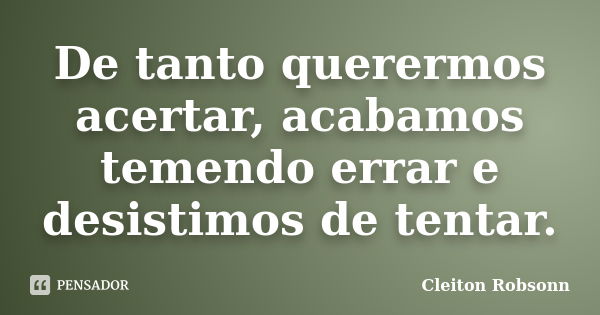 De tanto querermos acertar, acabamos temendo errar e desistimos de tentar.... Frase de Cleiton Robsonn.