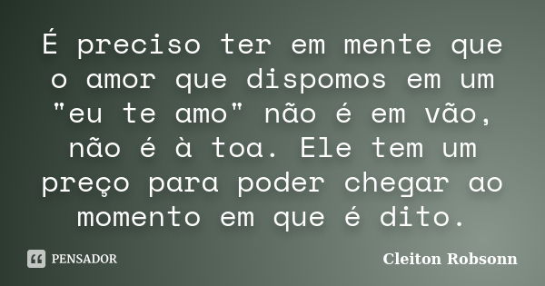 É preciso ter em mente que o amor que dispomos em um "eu te amo" não é em vão, não é à toa. Ele tem um preço para poder chegar ao momento em que é dit... Frase de Cleiton Robsonn..