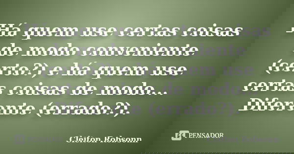 Há quem use certas coisas de modo conveniente (certo?) e há quem use certas coisas de modo... Diferente (errado?).... Frase de Cleiton Robsonn.
