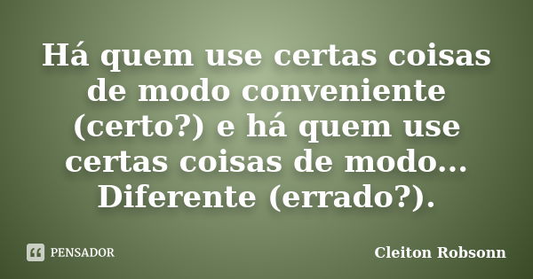 Há quem use certas coisas de modo conveniente (certo?) e há quem use certas coisas de modo... Diferente (errado?).... Frase de Cleiton Robsonn.