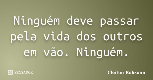 Ninguém deve passar pela vida dos outros em vão. Ninguém.... Frase de Cleiton Robsonn.