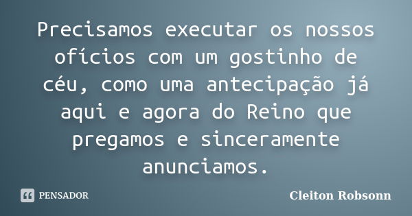 Precisamos executar os nossos ofícios com um gostinho de céu, como uma antecipação já aqui e agora do Reino que pregamos e sinceramente anunciamos.... Frase de Cleiton Robsonn.