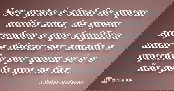 Ser grato é sinal de quem muito ama, de quem aprendeu o que significa amar e deixar ser amado e querido por quem se é e não pelo que se faz.... Frase de Cleiton Robsonn.