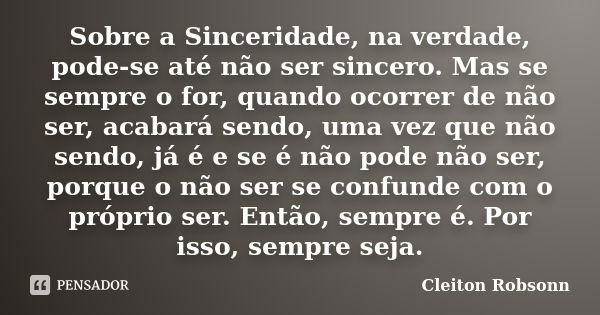 Sobre a Sinceridade, na verdade, pode-se até não ser sincero. Mas se sempre o for, quando ocorrer de não ser, acabará sendo, uma vez que não sendo, já é e se é ... Frase de Cleiton Robsonn.