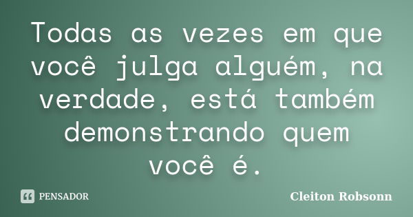 Todas as vezes em que você julga alguém, na verdade, está também demonstrando quem você é.... Frase de Cleiton Robsonn.