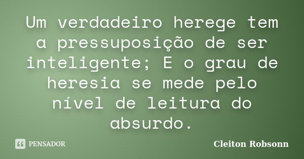 Um verdadeiro herege tem a pressuposição de ser inteligente; E o grau de heresia se mede pelo nível de leitura do absurdo.... Frase de Cleiton Robsonn.