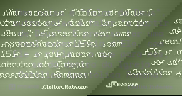 Uma coisa é “falar de Deus”, outra coisa é falar “a partir de Deus”; É preciso ter uma real experiência d’Ele, com Ele e n’Ele – o que para nós, se dá dentro da... Frase de Cleiton Robsonn.