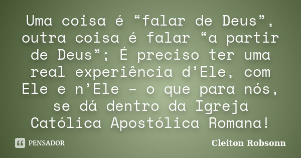 Uma coisa é “falar de Deus”, outra coisa é falar “a partir de Deus”; É preciso ter uma real experiência d’Ele, com Ele e n’Ele – o que para nós, se dá dentro da... Frase de Cleiton Robsonn.