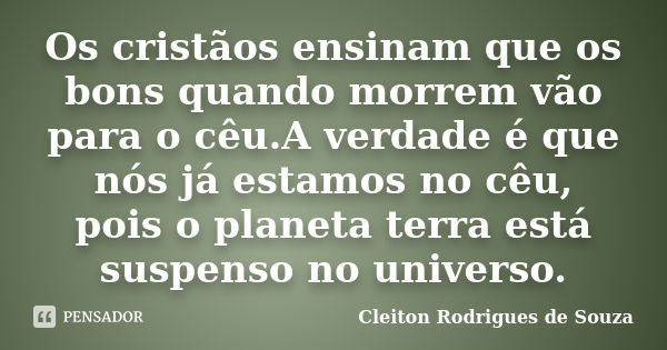 Os cristãos ensinam que os bons quando morrem vão para o cêu.A verdade é que nós já estamos no cêu, pois o planeta terra está suspenso no universo.... Frase de Cleiton Rodrigues de Souza.