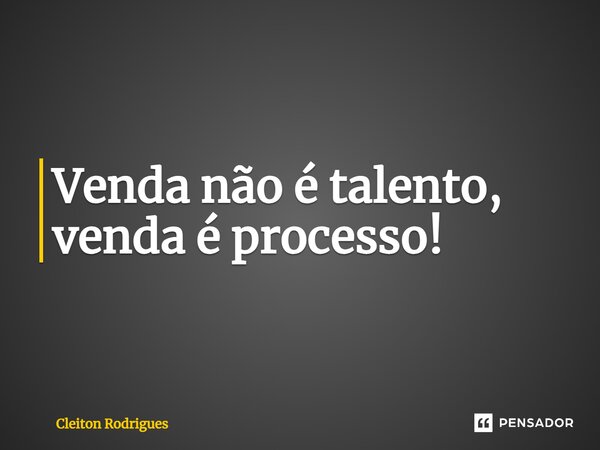 ⁠Venda não é talento, venda é processo!... Frase de Cleiton Rodrigues.