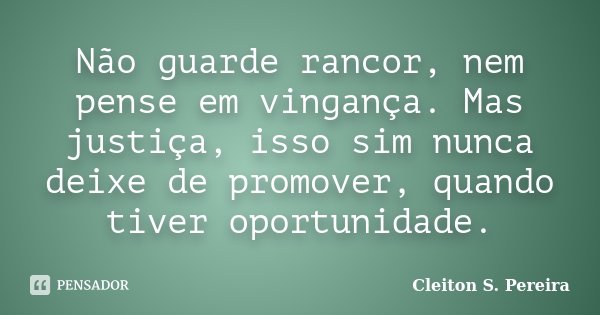 Não guarde rancor, nem pense em vingança. Mas justiça, isso sim nunca deixe de promover, quando tiver oportunidade.... Frase de Cleiton S. Pereira.