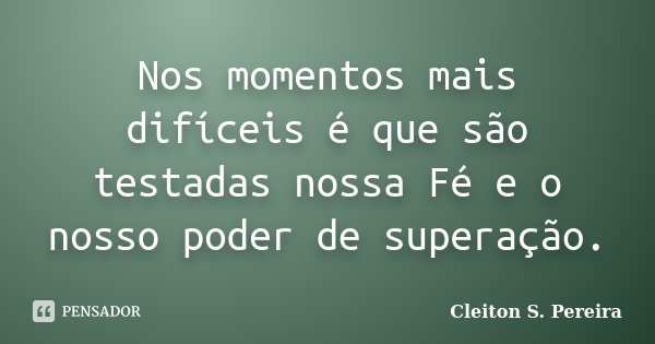 Nos momentos mais difíceis é que são testadas nossa Fé e o nosso poder de superação.... Frase de Cleiton S. Pereira.