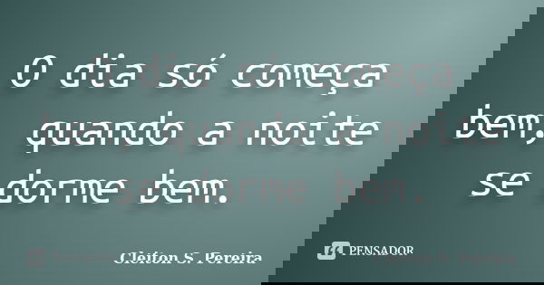 O dia só começa bem, quando a noite se dorme bem.... Frase de Cleiton S. Pereira.