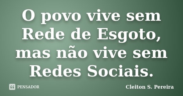 O povo vive sem Rede de Esgoto, mas não vive sem Redes Sociais.... Frase de Cleiton S. Pereira.