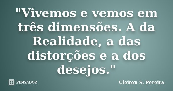 "Vivemos e vemos em três dimensões. A da Realidade, a das distorções e a dos desejos."... Frase de Cleiton S. Pereira.