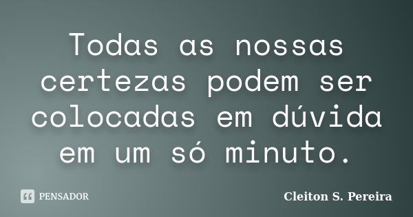 Todas as nossas certezas podem ser colocadas em dúvida em um só minuto.... Frase de Cleiton S. Pereira.