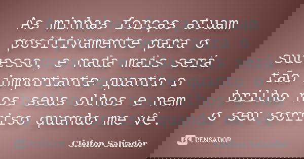 As minhas forças atuam positivamente para o sucesso, e nada mais será tão importante quanto o brilho nos seus olhos e nem o seu sorriso quando me vê.... Frase de Cleiton Salvador.