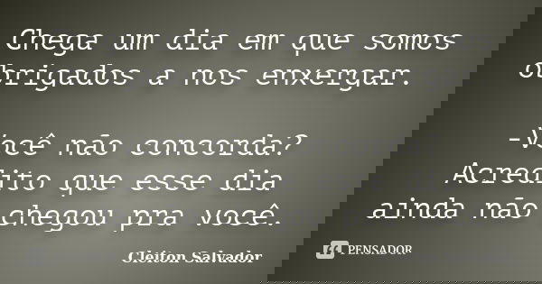 Chega um dia em que somos obrigados a nos enxergar. -Você não concorda? Acredito que esse dia ainda não chegou pra você.... Frase de Cleiton Salvador.