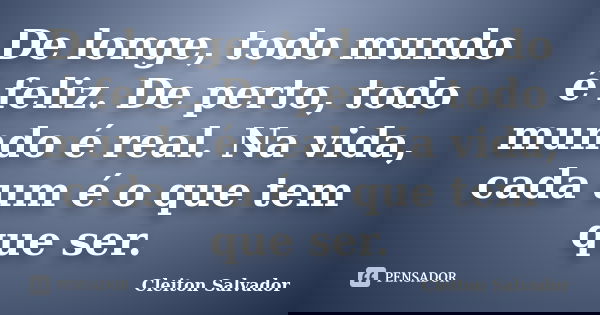 De longe, todo mundo é feliz. De perto, todo mundo é real. Na vida, cada um é o que tem que ser.... Frase de Cleiton Salvador.