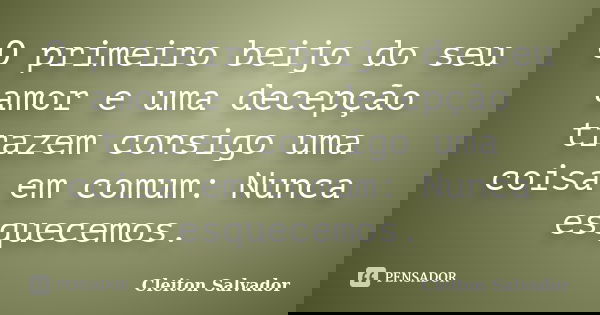 O primeiro beijo do seu amor e uma decepção trazem consigo uma coisa em comum: Nunca esquecemos.... Frase de Cleiton Salvador.