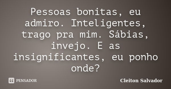 Pessoas bonitas, eu admiro. Inteligentes, trago pra mim. Sábias, invejo. E as insignificantes, eu ponho onde?... Frase de Cleiton Salvador.