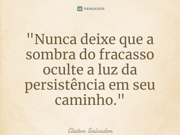 ⁠"Nunca deixe que a sombra do fracasso oculte a luz da persistência em seu caminho."... Frase de Cleiton Salvador.