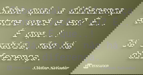 Sabe qual a diferença entre você e eu? É.. É que..! Já sabia, não há diferença.... Frase de Cleiton Salvador.