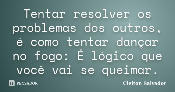 Tentar resolver os problemas dos outros, é como tentar dançar no fogo: É lógico que você vai se queimar.... Frase de Cleiton Salvador.