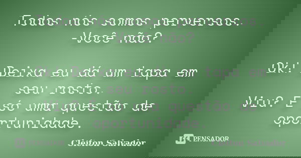 Todos nós somos perversos. -Você não? Ok! Deixa eu dá um tapa em seu rosto. Viu? É só uma questão de oportunidade.... Frase de Cleiton Salvador.