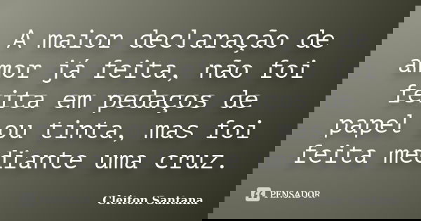 A maior declaração de amor já feita, não foi feita em pedaços de papel ou tinta, mas foi feita mediante uma cruz.... Frase de Cleiton Santana.
