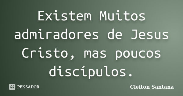 Existem Muitos admiradores de Jesus Cristo, mas poucos discípulos.... Frase de Cleiton Santana.