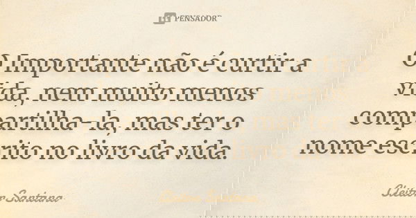 O Importante não é curtir a vida, nem muito menos compartilha-la, mas ter o nome escrito no livro da vida.... Frase de Cleiton Santana.