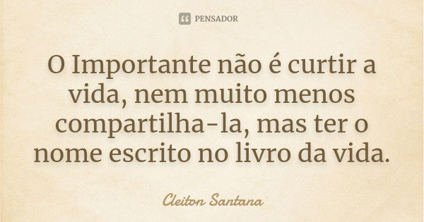 O Importante não é curtir a vida, nem muito menos compartilha-la, mas ter o nome escrito no livro da vida.... Frase de Cleiton Santana.