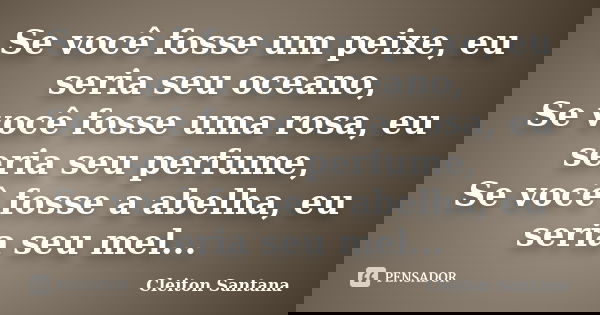 Se você fosse um peixe, eu seria seu oceano, Se você fosse uma rosa, eu seria seu perfume, Se você fosse a abelha, eu seria seu mel...... Frase de Cleiton Santana.