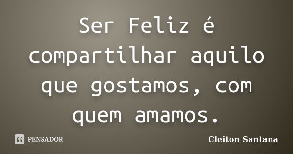 Ser Feliz é compartilhar aquilo que gostamos, com quem amamos.... Frase de Cleiton Santana.